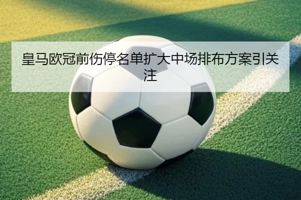 皇马欧冠前伤停名单扩大中场排布方案引关注